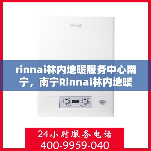 rinnai林内地暖服务中心南宁，南宁Rinnai林内地暖服务中心，专业温暖您的生活