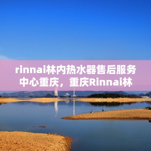 rinnai林内热水器售后服务中心重庆，重庆Rinnai林内热水器售后服务中心，专业维修，贴心服务