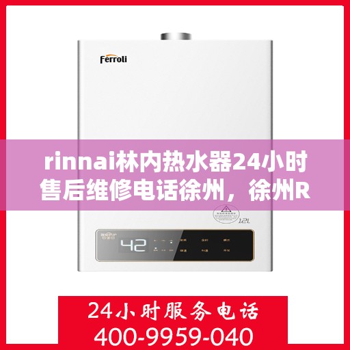 rinnai林内热水器24小时售后维修电话徐州，徐州Rinnai林内热水器全天候售后维修服务热线公布