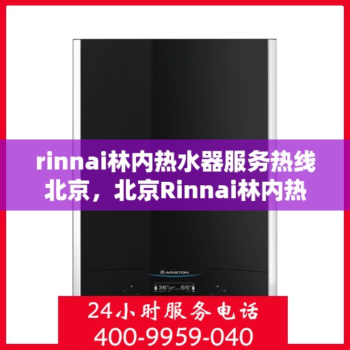rinnai林内热水器服务热线北京，北京Rinnai林内热水器服务热线专业解答，温暖您的生活