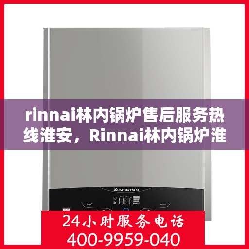 rinnai林内锅炉售后服务热线淮安，Rinnai林内锅炉淮安售后服务热线全解析