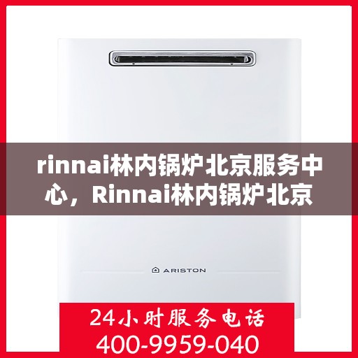 rinnai林内锅炉北京服务中心，Rinnai林内锅炉北京专业服务中心，高效维修与保养，为您的锅炉保驾护航