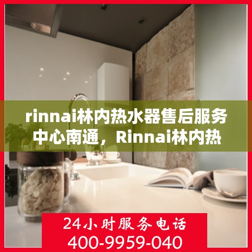 rinnai林内热水器售后服务中心南通，Rinnai林内热水器南通售后服务中心，专业维修，贴心服务