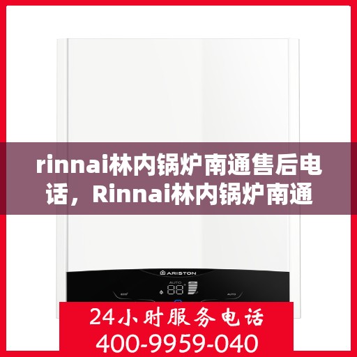 rinnai林内锅炉南通售后电话，Rinnai林内锅炉南通售后服务热线及电话全攻略