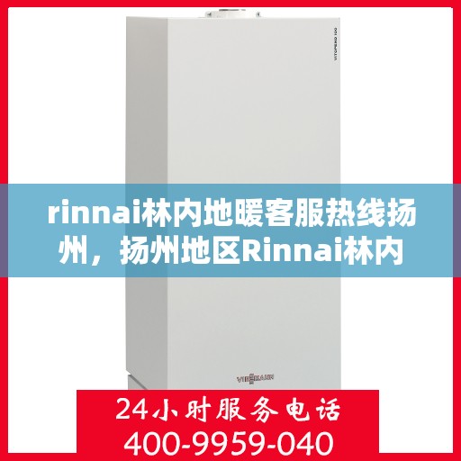 rinnai林内地暖客服热线扬州，扬州地区Rinnai林内地暖客服热线全攻略