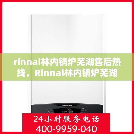 rinnai林内锅炉芜湖售后热线，Rinnai林内锅炉芜湖售后服务中心热线公布