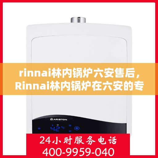 rinnai林内锅炉六安售后，Rinnai林内锅炉在六安的专业售后支持与服务