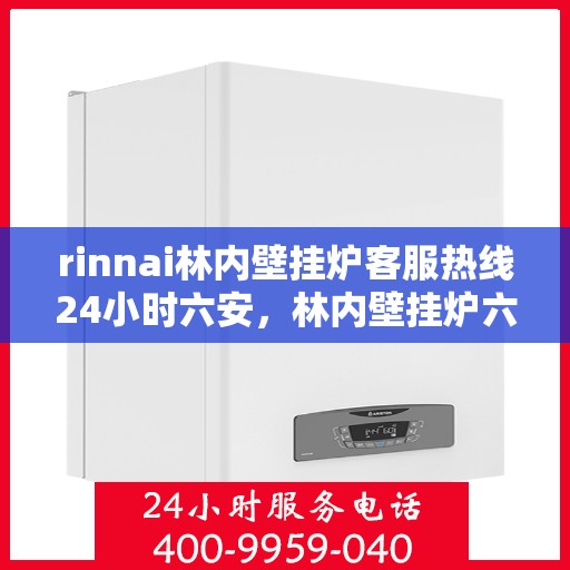 rinnai林内壁挂炉客服热线24小时六安，林内壁挂炉六安客服热线全天候服务，专业解答您的疑问
