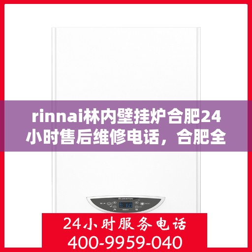 rinnai林内壁挂炉合肥24小时售后维修电话，合肥全天候售后维修热线，林内壁挂炉专业维修服务团队