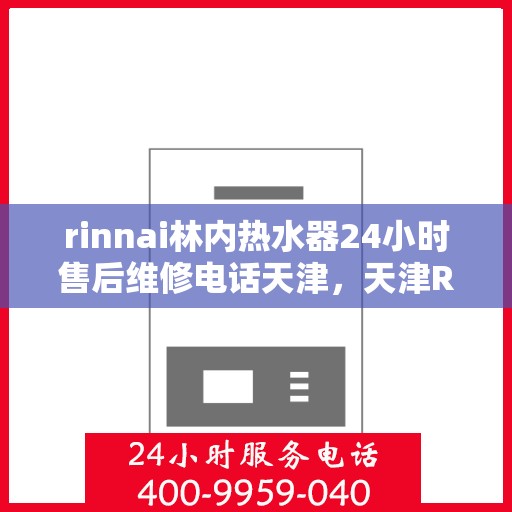 rinnai林内热水器24小时售后维修电话天津，天津Rinnai林内热水器全天候售后维修服务热线