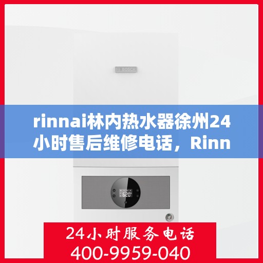 rinnai林内热水器徐州24小时售后维修电话，Rinnai林内热水器徐州售后维修热线全天候为您服务