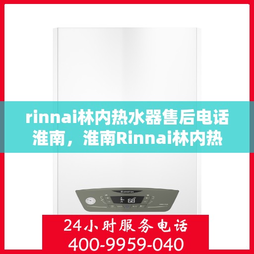 rinnai林内热水器售后电话淮南，淮南Rinnai林内热水器售后服务热线及电话全攻略