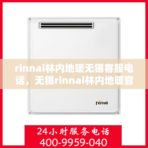 rinnai林内地暖无锡客服电话，无锡rinnai林内地暖官方客服热线及咨询指南
