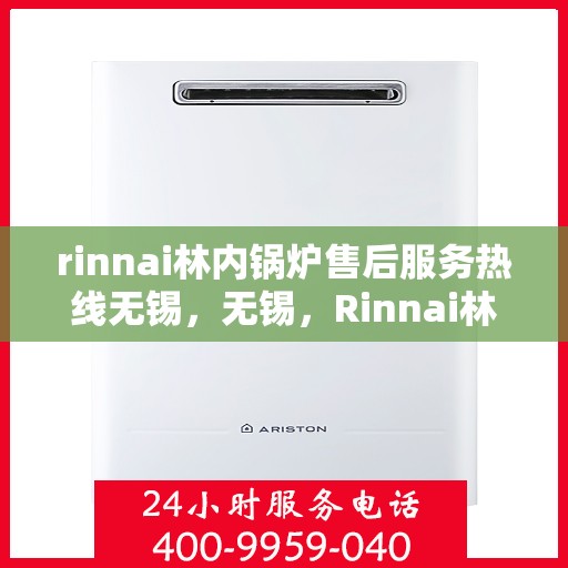 rinnai林内锅炉售后服务热线无锡，无锡，Rinnai林内锅炉售后服务热线全面支持，专业团队为您解答疑难！