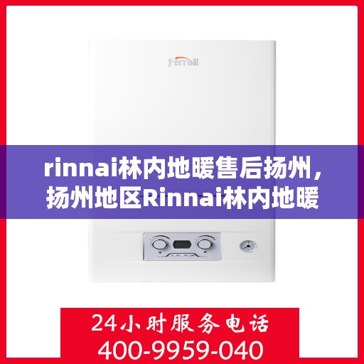 rinnai林内地暖售后扬州，扬州地区Rinnai林内地暖售后服务全解析