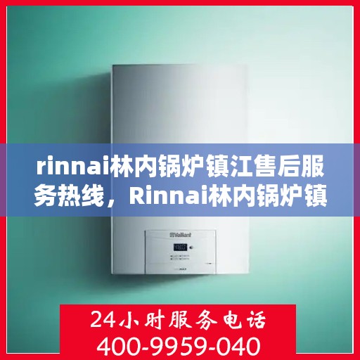 rinnai林内锅炉镇江售后服务热线，Rinnai林内锅炉镇江售后热线，专业服务的起点与终点