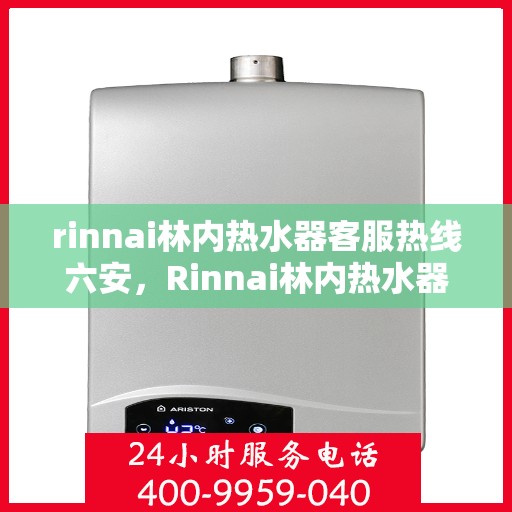 rinnai林内热水器客服热线六安，Rinnai林内热水器六安客服热线指南