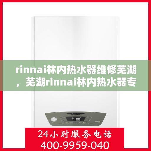 rinnai林内热水器维修芜湖，芜湖rinnai林内热水器专业维修服务