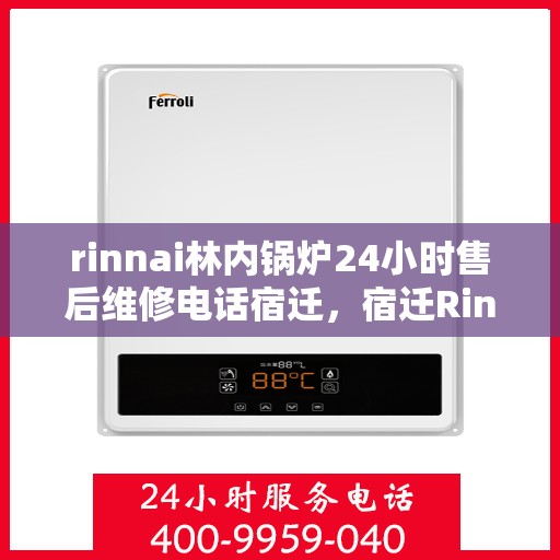 rinnai林内锅炉24小时售后维修电话宿迁，宿迁Rinnai林内锅炉全天候售后维修服务热线公布