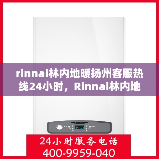 rinnai林内地暖扬州客服热线24小时，Rinnai林内地暖扬州全天候客服热线，温暖连接每一刻