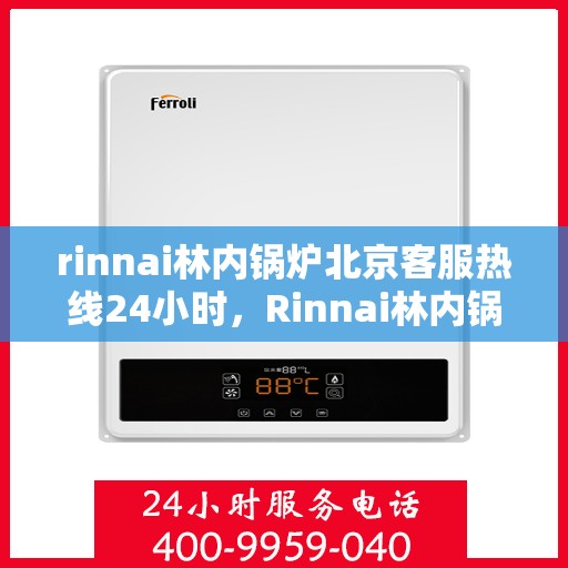 rinnai林内锅炉北京客服热线24小时，Rinnai林内锅炉北京全天候客服热线，贴心服务随时在线