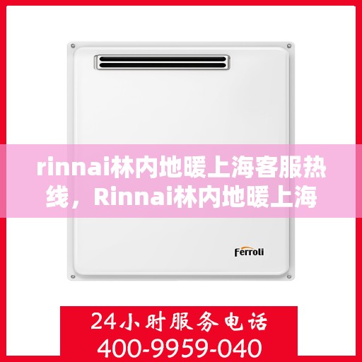 rinnai林内地暖上海客服热线，Rinnai林内地暖上海客服热线全解析，专业解答，贴心服务