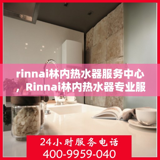 rinnai林内热水器服务中心，Rinnai林内热水器专业服务中心，品质保障，温暖您的生活