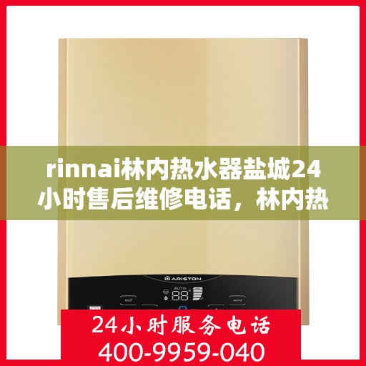 rinnai林内热水器盐城24小时售后维修电话，林内热水器盐城售后维修热线全天候服务，专业保障您的热水体验