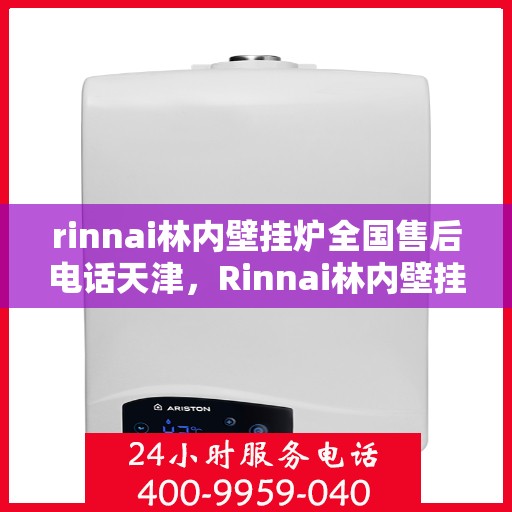 rinnai林内壁挂炉全国售后电话天津，Rinnai林内壁挂炉天津售后电话及全国售后服务网点一览