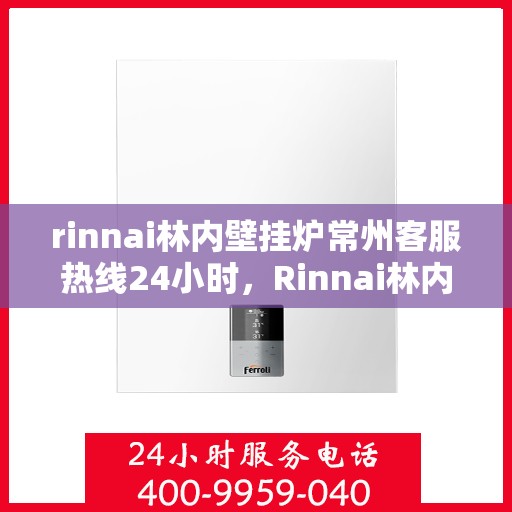 rinnai林内壁挂炉常州客服热线24小时，Rinnai林内壁挂炉常州客服热线全天候服务，温暖您的生活