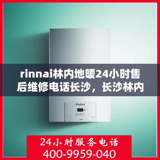 rinnai林内地暖24小时售后维修电话长沙，长沙林内地暖维修热线，全天候售后保障服务