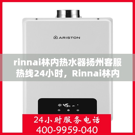 rinnai林内热水器扬州客服热线24小时，Rinnai林内热水器扬州客服热线全天候服务，温暖您的生活不间断！