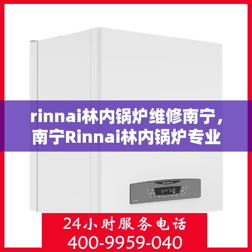 rinnai林内锅炉维修南宁，南宁Rinnai林内锅炉专业维修服务