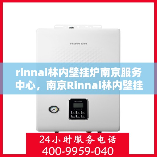 rinnai林内壁挂炉南京服务中心，南京Rinnai林内壁挂炉服务中心，专业维修与保养之选