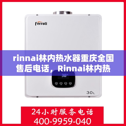 rinnai林内热水器重庆全国售后电话，Rinnai林内热水器重庆售后服务热线及全国电话全解析