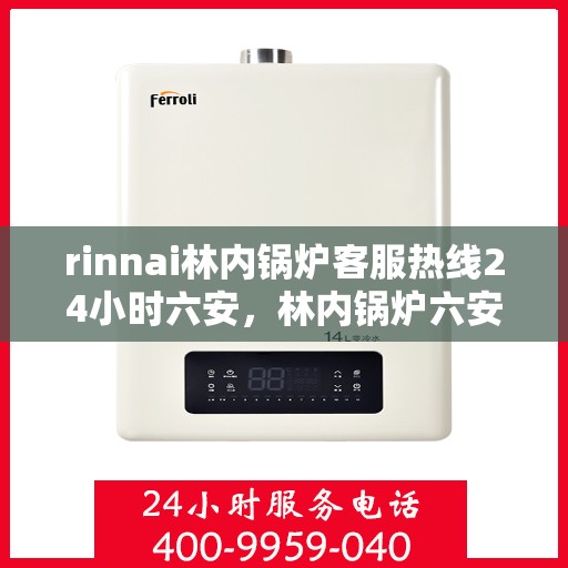 rinnai林内锅炉客服热线24小时六安，林内锅炉六安客服热线全天候服务，专业解答您的每一个疑问