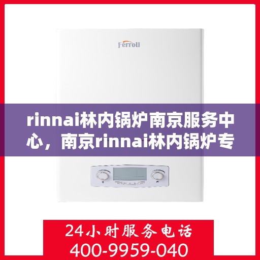 rinnai林内锅炉南京服务中心，南京rinnai林内锅炉专业服务中心，高效维修与保养一体化解决方案