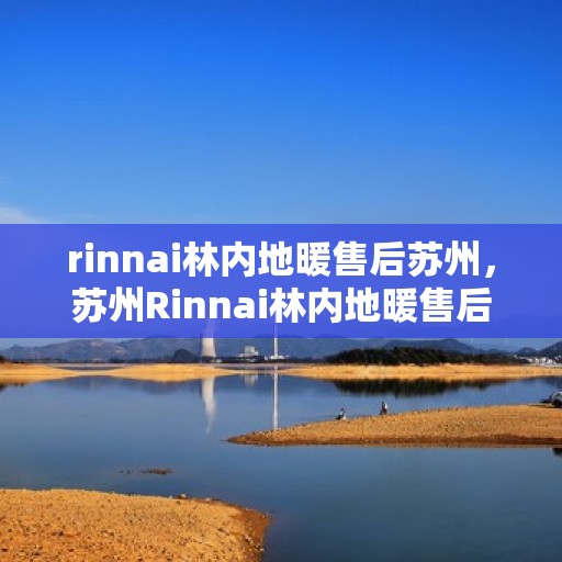 rinnai林内地暖售后苏州，苏州Rinnai林内地暖售后服务解析