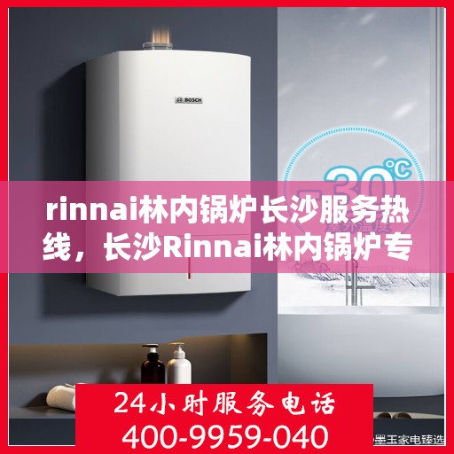 rinnai林内锅炉长沙服务热线，长沙Rinnai林内锅炉专业维修与服务热线