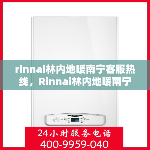 rinnai林内地暖南宁客服热线，Rinnai林内地暖南宁客服热线全解析，专业解答，温暖您的生活