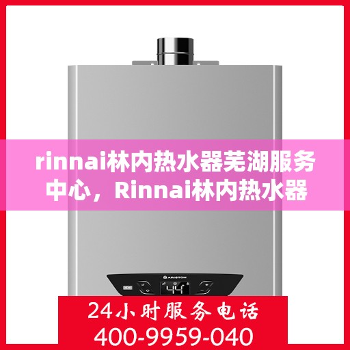 rinnai林内热水器芜湖服务中心，Rinnai林内热水器芜湖专业服务中心，优质售后，温暖您的生活