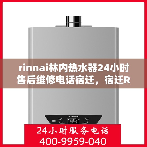 rinnai林内热水器24小时售后维修电话宿迁，宿迁Rinnai林内热水器全天候售后维修服务热线公布