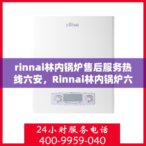 rinnai林内锅炉售后服务热线六安，Rinnai林内锅炉六安售后服务热线全解析