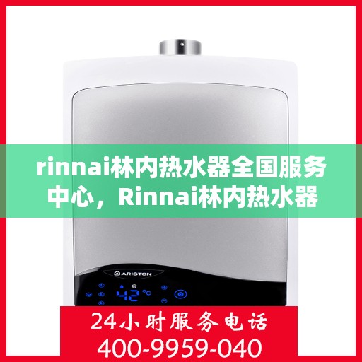 rinnai林内热水器全国服务中心，Rinnai林内热水器全国售后服务中心，专业维修，贴心服务