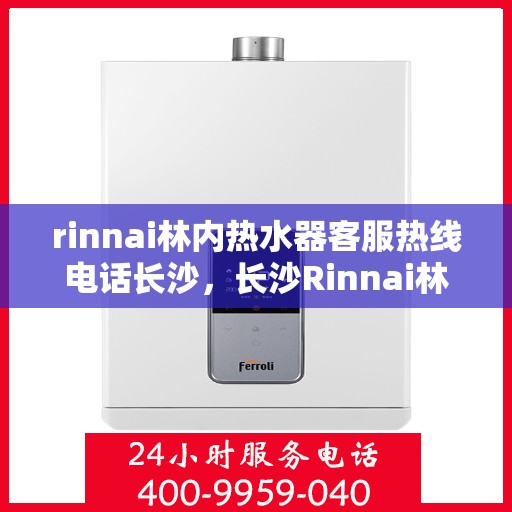 rinnai林内热水器客服热线电话长沙，长沙Rinnai林内热水器客服热线电话及售后支持全解析