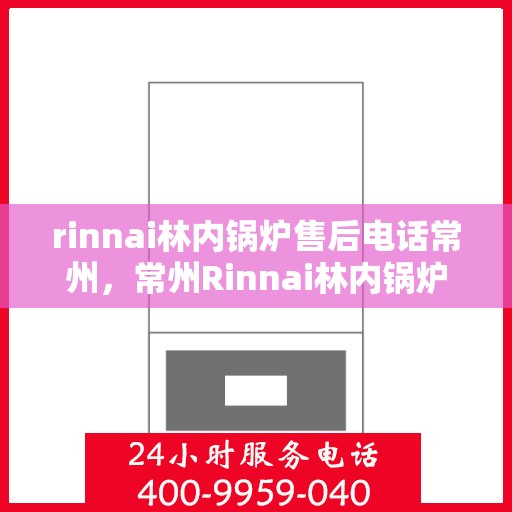 rinnai林内锅炉售后电话常州，常州Rinnai林内锅炉售后专业电话及服务一览