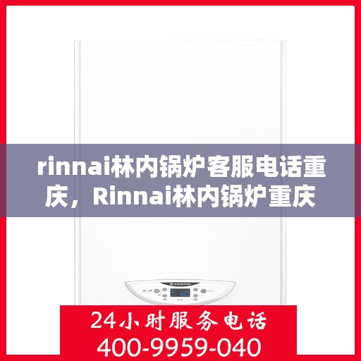 rinnai林内锅炉客服电话重庆，Rinnai林内锅炉重庆客服热线及咨询服务中心