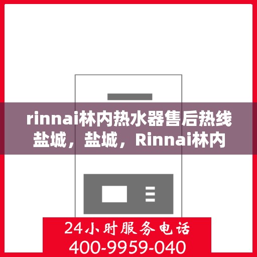 rinnai林内热水器售后热线盐城，盐城，Rinnai林内热水器售后热线专业服务，解决您的热水难题