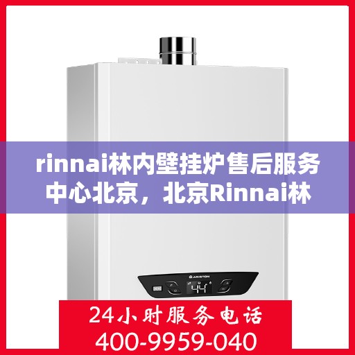 rinnai林内壁挂炉售后服务中心北京，北京Rinnai林内壁挂炉售后服务中心，专业维修，贴心服务