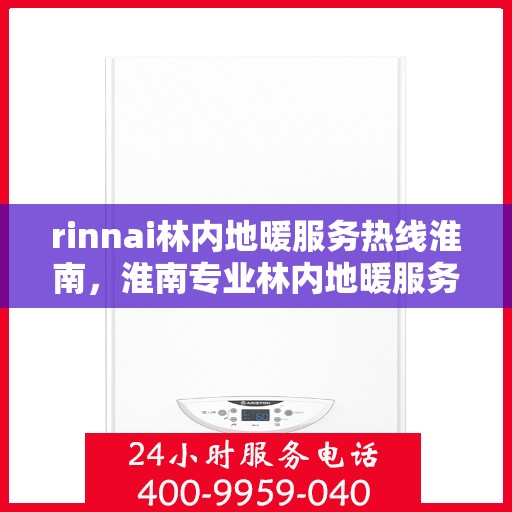 rinnai林内地暖服务热线淮南，淮南专业林内地暖服务热线，解决您的温暖需求